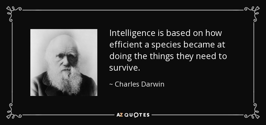 Intelligence is based on how efficient a species became at doing the things they need to survive. - Charles Darwin