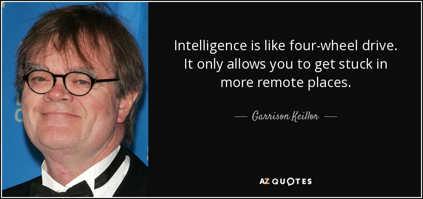 Intelligence is like four-wheel drive. It only allows you to get stuck in more remote places. - Garrison Keillor