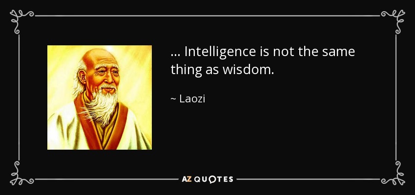 . . . Intelligence is not the same thing as wisdom. - Laozi