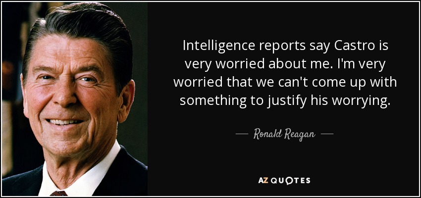 Intelligence reports say Castro is very worried about me. I'm very worried that we can't come up with something to justify his worrying. - Ronald Reagan
