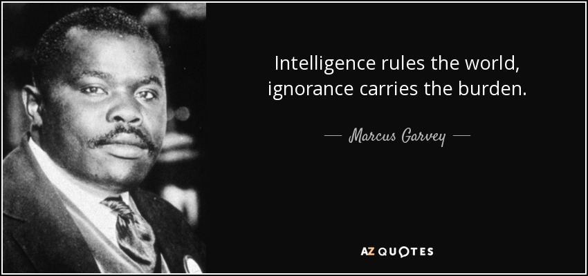 Intelligence rules the world, ignorance carries the burden. - Marcus Garvey