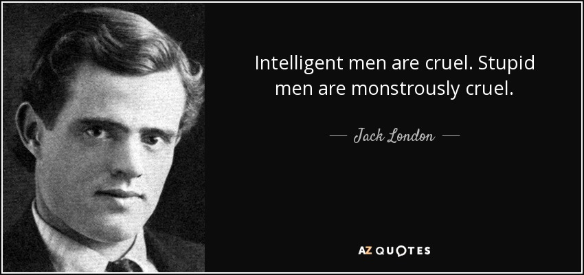 Intelligent men are cruel. Stupid men are monstrously cruel. - Jack London