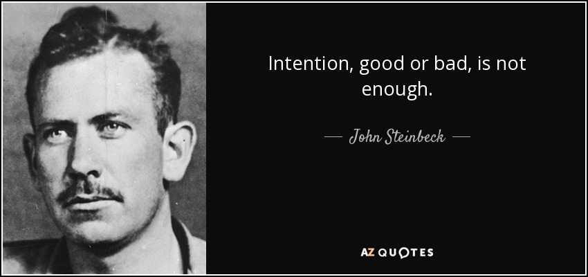 Intention, good or bad, is not enough. - John Steinbeck