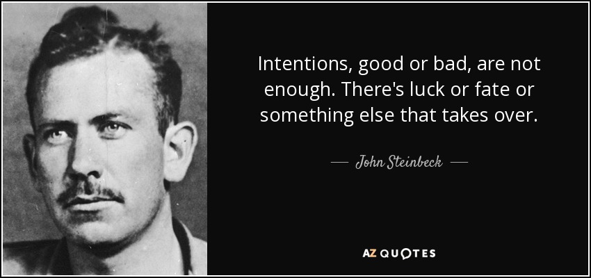 Intentions, good or bad, are not enough. There's luck or fate or something else that takes over. - John Steinbeck