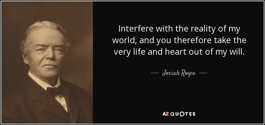 Interfere with the reality of my world, and you therefore take the very life and heart out of my will. - Josiah Royce