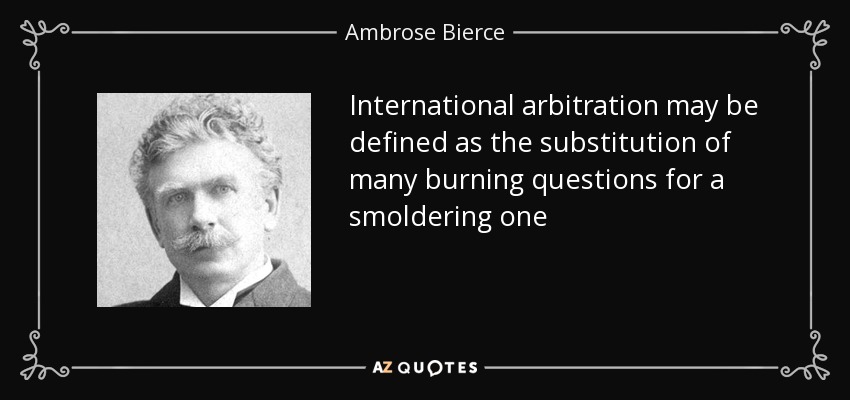 International arbitration may be defined as the substitution of many burning questions for a smoldering one - Ambrose Bierce