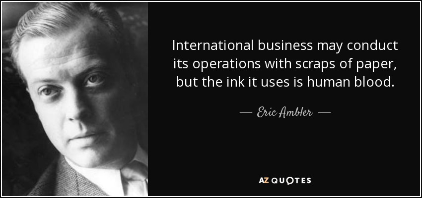 International business may conduct its operations with scraps of paper, but the ink it uses is human blood. - Eric Ambler