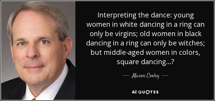 Interpreting the dance: young women in white dancing in a ring can only be virgins; old women in black dancing in a ring can only be witches; but middle-aged women in colors, square dancing...? - Mason Cooley
