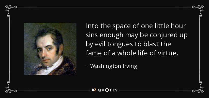 Into the space of one little hour sins enough may be conjured up by evil tongues to blast the fame of a whole life of virtue. - Washington Irving