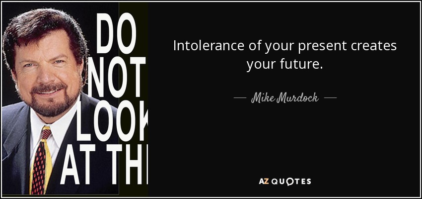 Intolerance of your present creates your future. - Mike Murdock