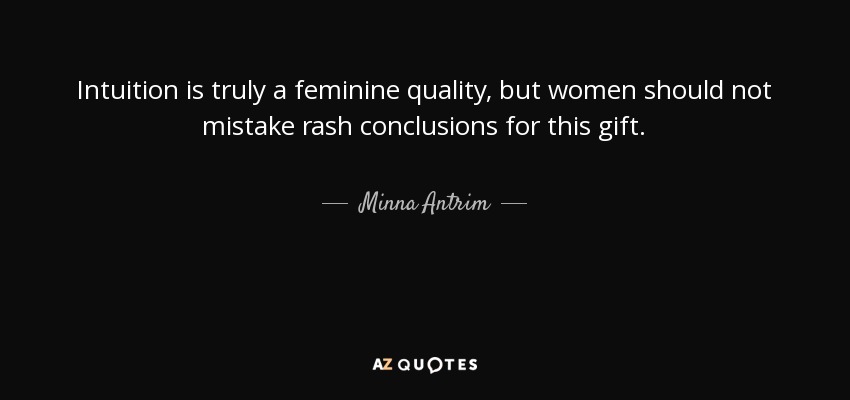 Intuition is truly a feminine quality, but women should not mistake rash conclusions for this gift. - Minna Antrim