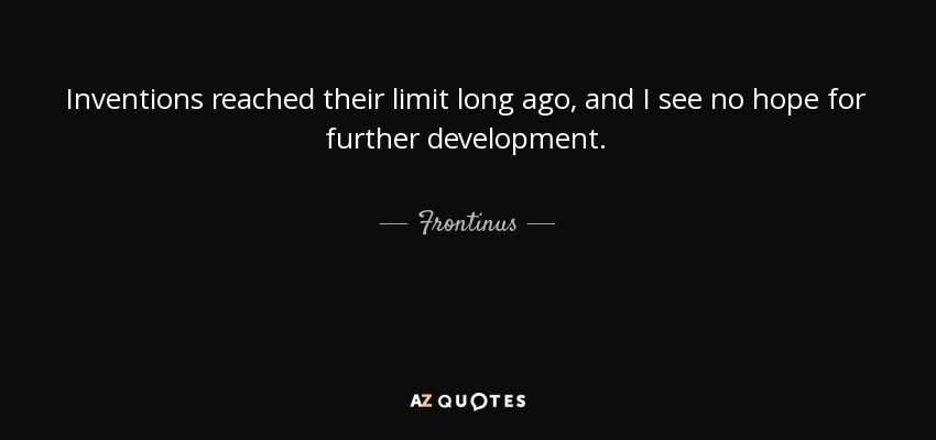 Inventions reached their limit long ago, and I see no hope for further development. - Frontinus