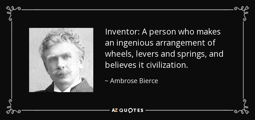 Inventor: A person who makes an ingenious arrangement of wheels, levers and springs, and believes it civilization. - Ambrose Bierce