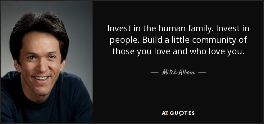 Invest in the human family. Invest in people. Build a little community of those you love and who love you. - Mitch Albom
