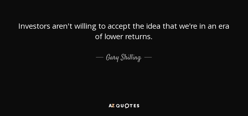 Investors aren't willing to accept the idea that we're in an era of lower returns. - Gary Shilling