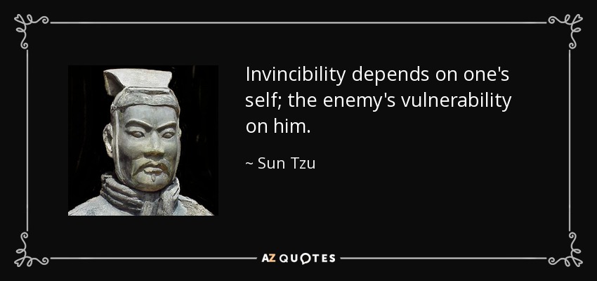 Invincibility depends on one's self; the enemy's vulnerability on him. - Sun Tzu