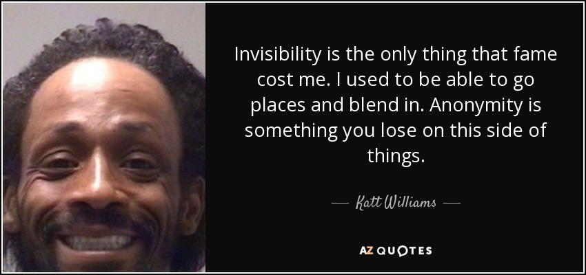 Invisibility is the only thing that fame cost me. I used to be able to go places and blend in. Anonymity is something you lose on this side of things. - Katt Williams