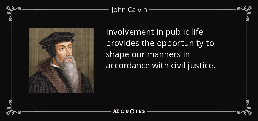 Involvement in public life provides the opportunity to shape our manners in accordance with civil justice. - John Calvin