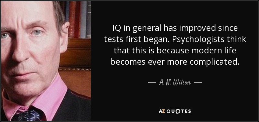 IQ in general has improved since tests first began. Psychologists think that this is because modern life becomes ever more complicated. - A. N. Wilson