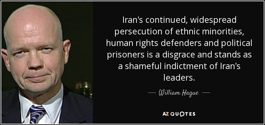 Iran's continued, widespread persecution of ethnic minorities, human rights defenders and political prisoners is a disgrace and stands as a shameful indictment of Iran's leaders. - William Hague