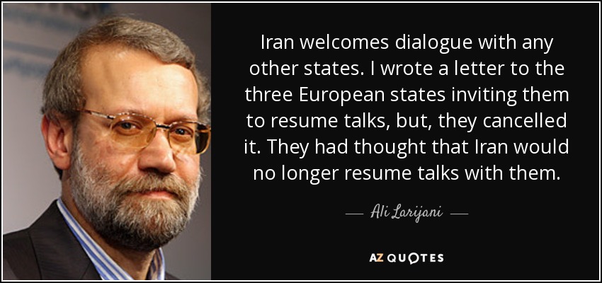 Iran welcomes dialogue with any other states. I wrote a letter to the three European states inviting them to resume talks, but, they cancelled it. They had thought that Iran would no longer resume talks with them. - Ali Larijani
