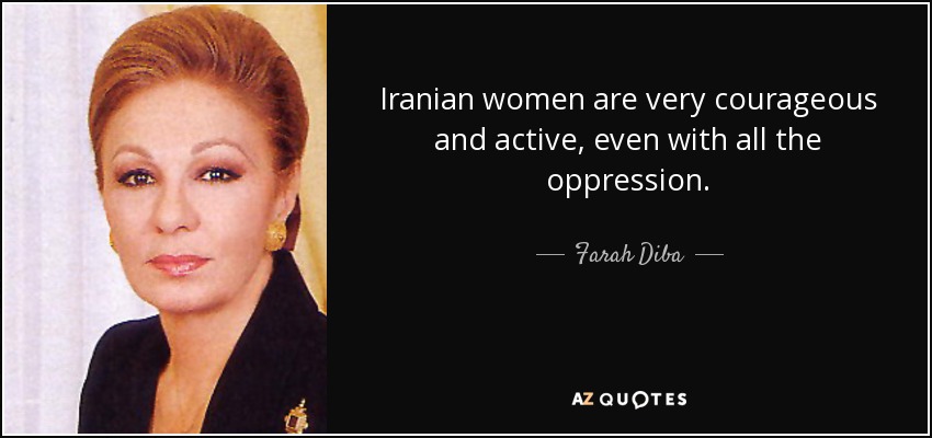 Iranian women are very courageous and active, even with all the oppression. - Farah Diba