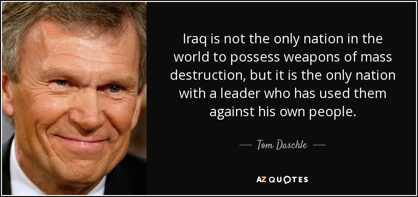 Iraq is not the only nation in the world to possess weapons of mass destruction, but it is the only nation with a leader who has used them against his own people. - Tom Daschle