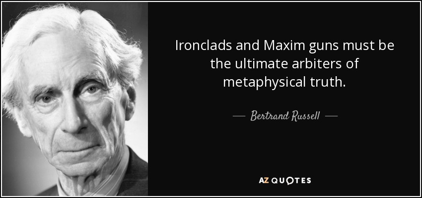 Ironclads and Maxim guns must be the ultimate arbiters of metaphysical truth. - Bertrand Russell