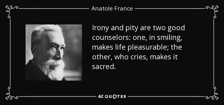 Irony and pity are two good counselors: one, in smiling, makes life pleasurable; the other, who cries, makes it sacred. - Anatole France
