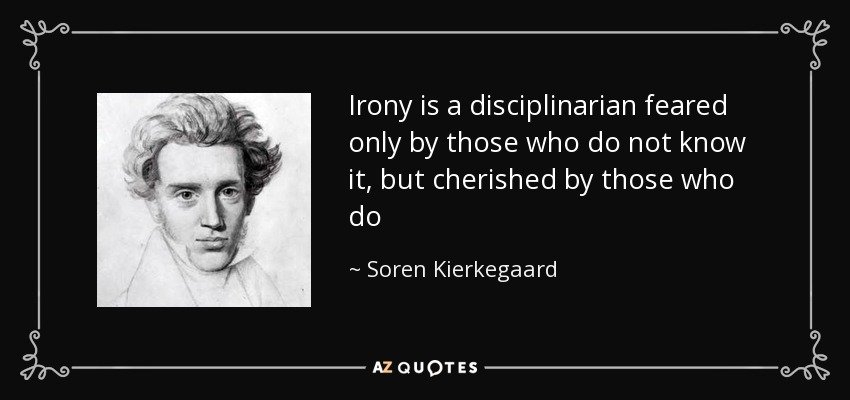 Irony is a disciplinarian feared only by those who do not know it, but cherished by those who do - Soren Kierkegaard