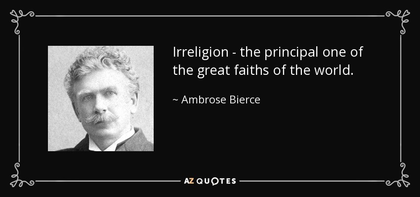 Irreligion - the principal one of the great faiths of the world. - Ambrose Bierce