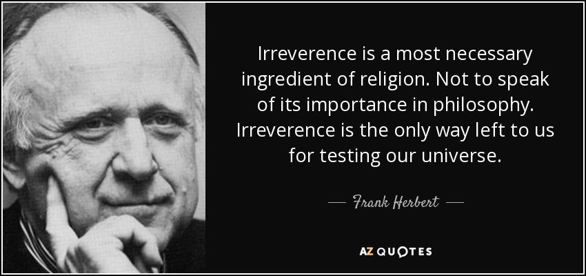 Irreverence is a most necessary ingredient of religion. Not to speak of its importance in philosophy. Irreverence is the only way left to us for testing our universe. - Frank Herbert