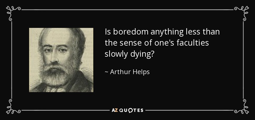 Is boredom anything less than the sense of one's faculties slowly dying? - Arthur Helps