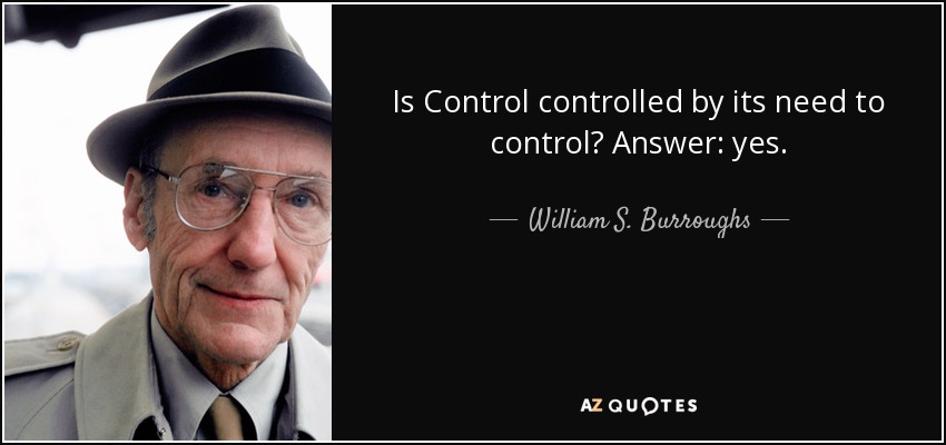 Is Control controlled by its need to control? Answer: yes. - William S. Burroughs