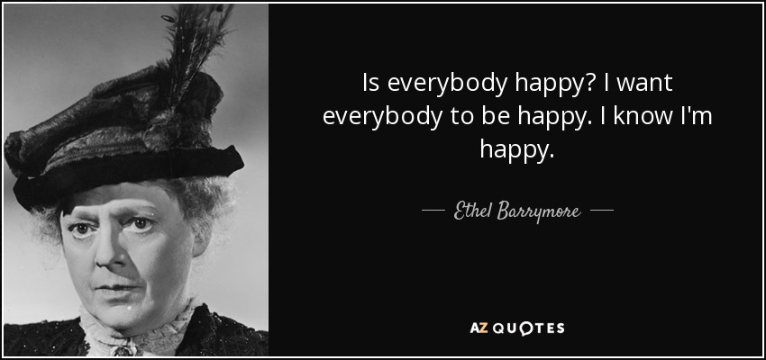 Is everybody happy? I want everybody to be happy. I know I'm happy. - Ethel Barrymore