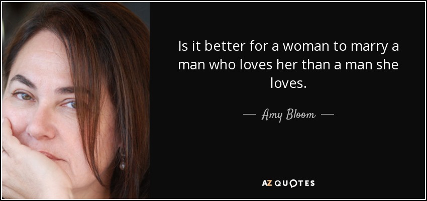 Is it better for a woman to marry a man who loves her than a man she loves. - Amy Bloom
