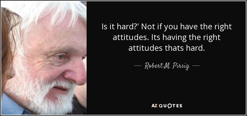 Is it hard?' Not if you have the right attitudes. Its having the right attitudes thats hard. - Robert M. Pirsig