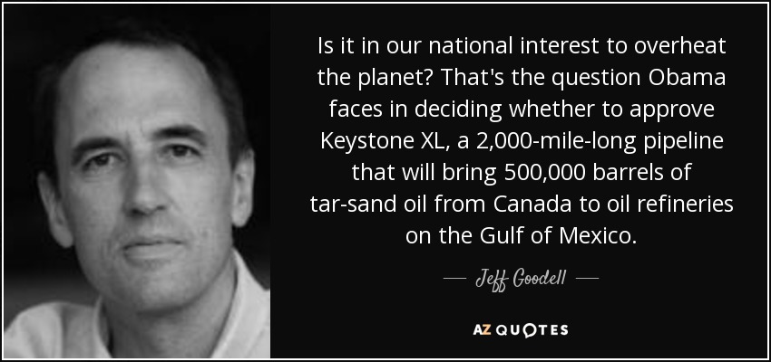 Is it in our national interest to overheat the planet? That's the question Obama faces in deciding whether to approve Keystone XL, a 2,000-mile-long pipeline that will bring 500,000 barrels of tar-sand oil from Canada to oil refineries on the Gulf of Mexico. - Jeff Goodell