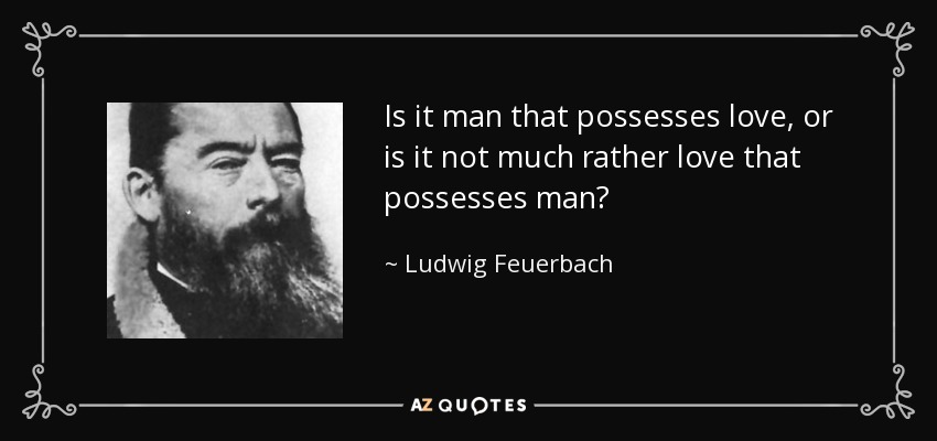 Is it man that possesses love, or is it not much rather love that possesses man? - Ludwig Feuerbach