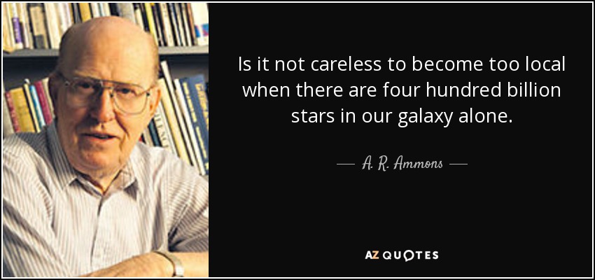 Is it not careless to become too local when there are four hundred billion stars in our galaxy alone. - A. R. Ammons