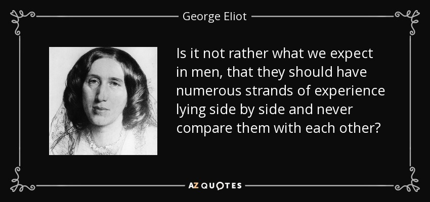 Is it not rather what we expect in men, that they should have numerous strands of experience lying side by side and never compare them with each other? - George Eliot