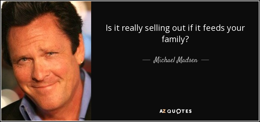 Is it really selling out if it feeds your family? - Michael Madsen