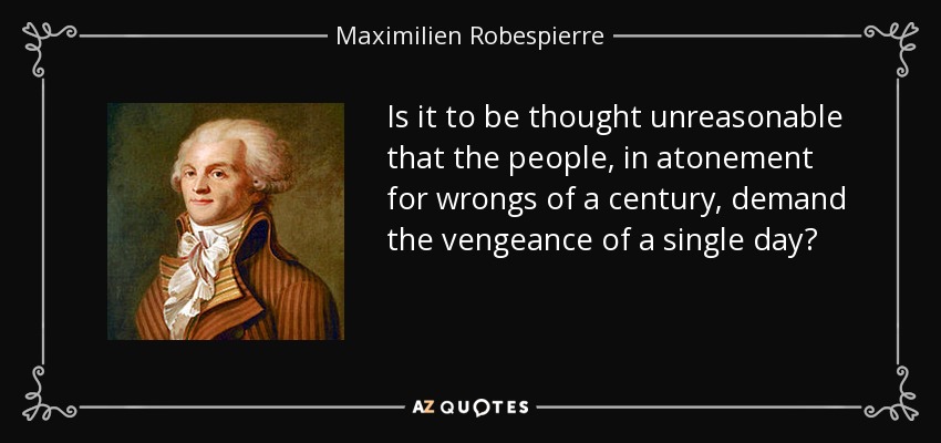 Is it to be thought unreasonable that the people, in atonement for wrongs of a century, demand the vengeance of a single day? - Maximilien Robespierre
