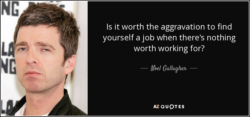 Is it worth the aggravation to find yourself a job when there's nothing worth working for? - Noel Gallagher