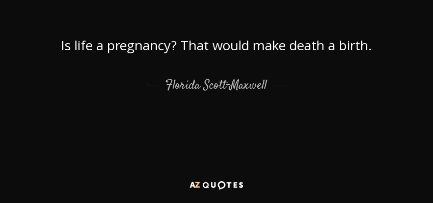 Is life a pregnancy? That would make death a birth. - Florida Scott-Maxwell