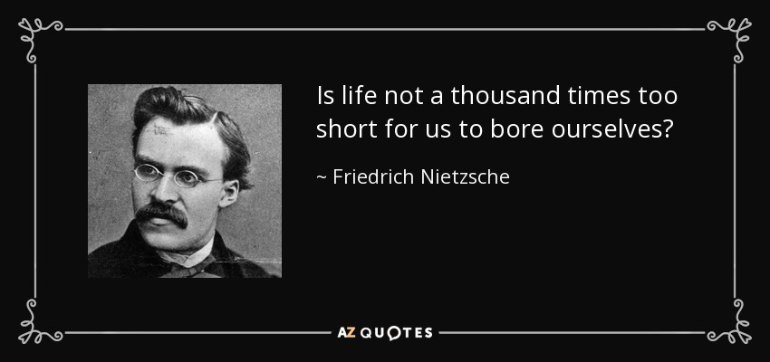 Is life not a thousand times too short for us to bore ourselves? - Friedrich Nietzsche