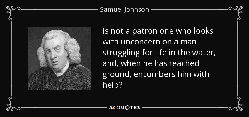 Is not a patron one who looks with unconcern on a man struggling for life in the water, and, when he has reached ground, encumbers him with help? - Samuel Johnson