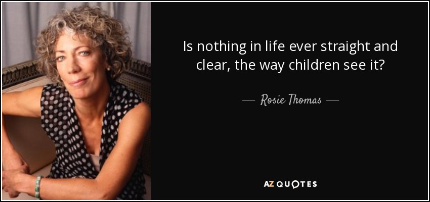 Is nothing in life ever straight and clear, the way children see it? - Rosie Thomas