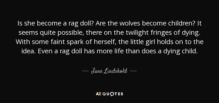 Is she become a rag doll? Are the wolves become children? It seems quite possible, there on the twilight fringes of dying. With some faint spark of herself, the little girl holds on to the idea. Even a rag doll has more life than does a dying child. - Jane Lindskold