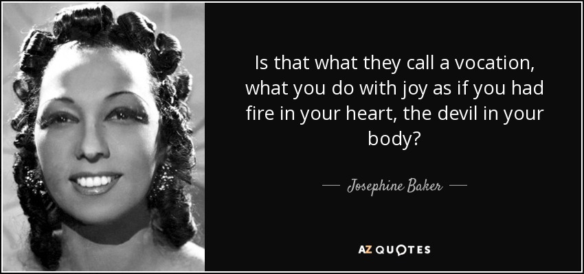 Is that what they call a vocation, what you do with joy as if you had fire in your heart, the devil in your body? - Josephine Baker